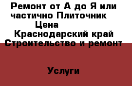 ,,,, Ремонт от А до Я или частично.Плиточник. › Цена ­ 3 000 - Краснодарский край Строительство и ремонт » Услуги   . Краснодарский край